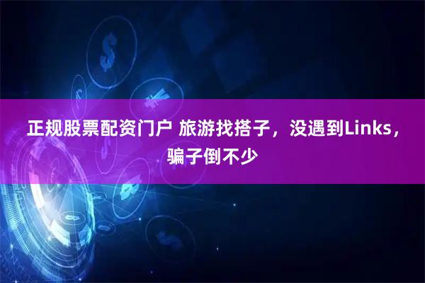 正规股票配资门户 旅游找搭子，没遇到Links，骗子倒不少