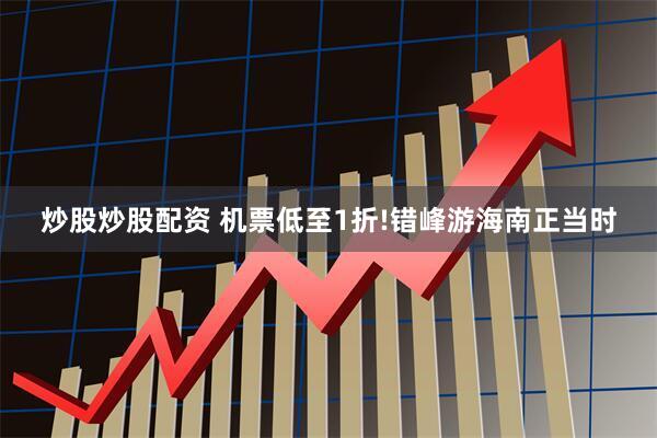 炒股炒股配资 机票低至1折!错峰游海南正当时