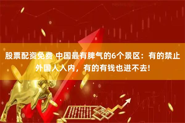 股票配资免费 中国最有脾气的6个景区：有的禁止外国人入内，有的有钱也进不去!