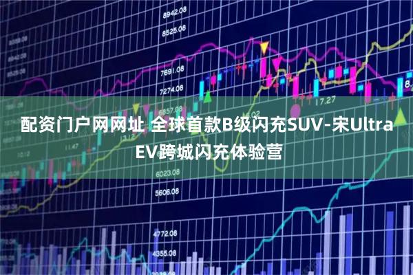 配资门户网网址 全球首款B级闪充SUV-宋Ultra EV跨城闪充体验营