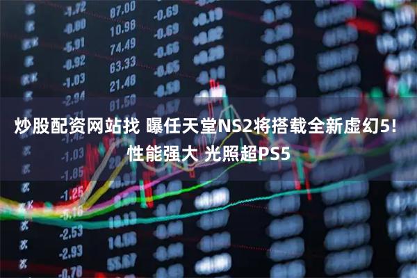 炒股配资网站找 曝任天堂NS2将搭载全新虚幻5! 性能强大 光照超PS5